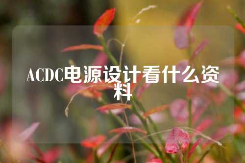 ACDC电源设计看什么资料