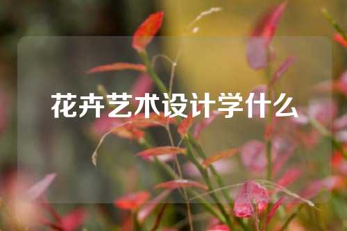 花卉艺术设计学什么