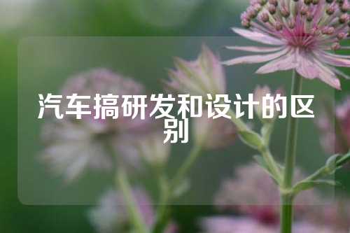 汽车搞研发和设计的区别