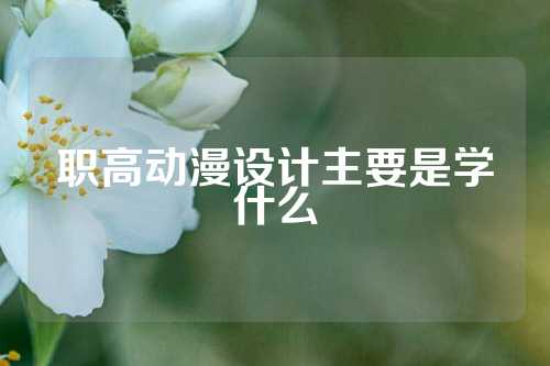 职高动漫设计主要是学什么