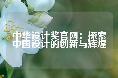 中华设计奖官网：探索中国设计的创新与辉煌
