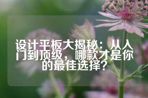 设计平板大揭秘:从入门到顶级,哪款才是你的最佳选择?