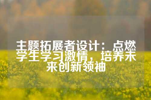 主题拓展者设计：点燃学生学习激情，培养未来创新领袖