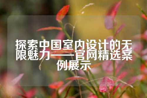 探索中国室内设计的无限魅力——官网精选案例展示