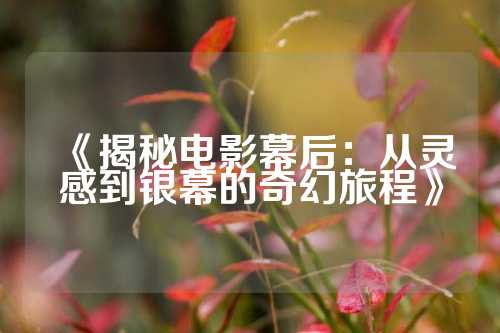 《揭秘电影幕后：从灵感到银幕的奇幻旅程》