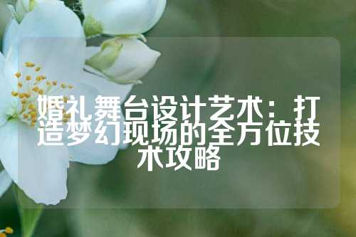 婚礼舞台设计艺术：打造梦幻现场的全方位技术攻略