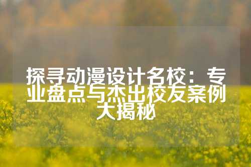探寻动漫设计名校:专业盘点与杰出校友案例大揭秘