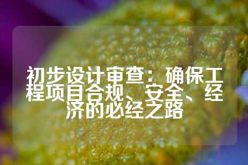 初步设计审查：确保工程项目合规、安全、经济的必经之路