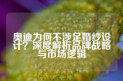 奥迪为何不涉足婚纱设计？深度解析品牌战略与市场逻辑