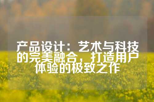 产品设计：艺术与科技的完美融合，打造用户体验的极致之作