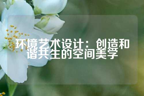 环境艺术设计：创造和谐共生的空间美学