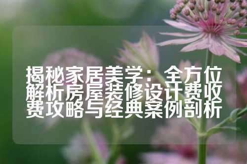 揭秘家居美学：全方位解析房屋装修设计费收费攻略与经典案例剖析