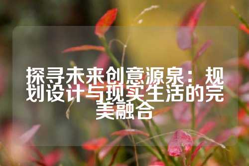 探寻未来创意源泉：规划设计与现实生活的完美融合