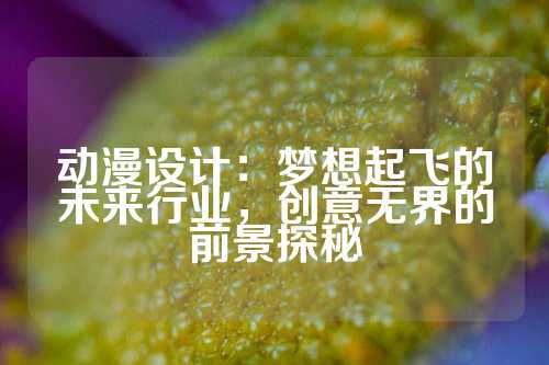 动漫设计:梦想起飞的未来行业,创意无界的前景探秘