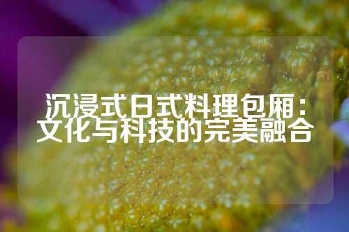 沉浸式日式料理包厢：文化与科技的完美融合