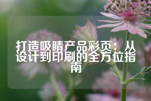 打造吸睛产品彩页：从设计到印刷的全方位指南