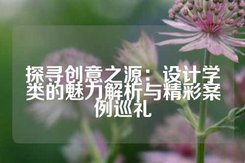 探寻创意之源：设计学类的魅力解析与精彩案例巡礼