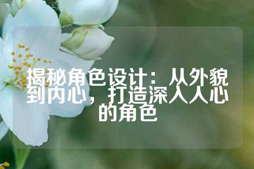 揭秘角色设计：从外貌到内心，打造深入人心的角色