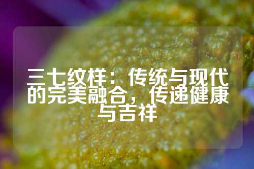 三七纹样：传统与现代的完美融合，传递健康与吉祥