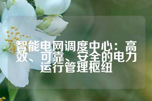 智能电网调度中心：高效、可靠、安全的电力运行管理枢纽
