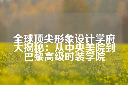 全球顶尖形象设计学府大揭秘:从中央美院到巴黎高级时装学院