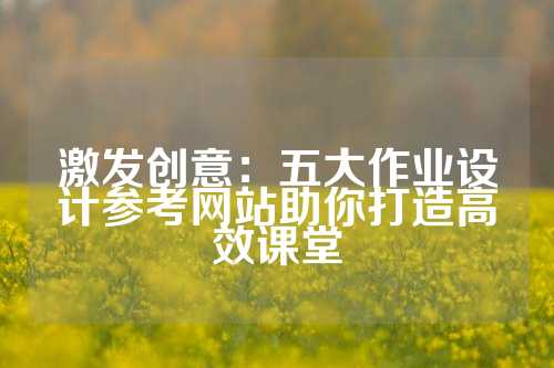 激发创意:五大作业设计参考网站助你打造高效课堂