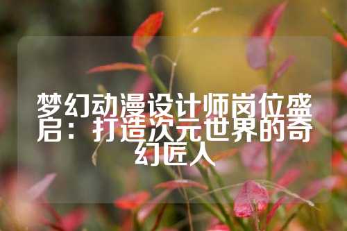 梦幻动漫设计师岗位盛启：打造次元世界的奇幻匠人