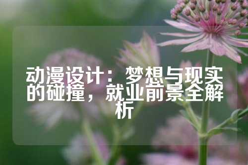 动漫设计：梦想与现实的碰撞，就业前景全解析