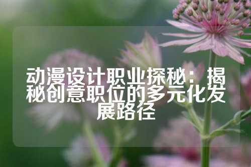 动漫设计职业探秘:揭秘创意职位的多元化发展路径