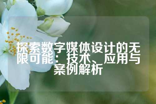 探索数字媒体设计的无限可能：技术、应用与案例解析
