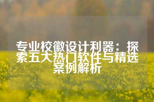 专业校徽设计利器:探索五大热门软件与精选案例解析