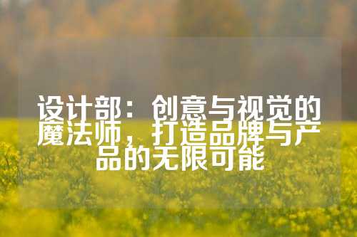 设计部：创意与视觉的魔法师，打造品牌与产品的无限可能