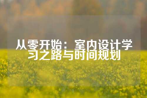 从零开始：室内设计学习之路与时间规划