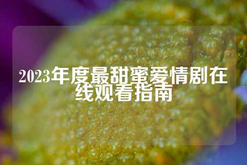 2023年度最甜蜜爱情剧在线观看指南