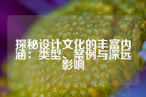 探秘设计文化的丰富内涵：类型、案例与深远影响