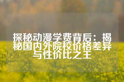 探秘动漫学费背后：揭秘国内外院校价格差异与性价比之王