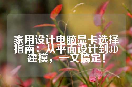 家用设计电脑显卡选择指南：从平面设计到3D建模，一文搞定！