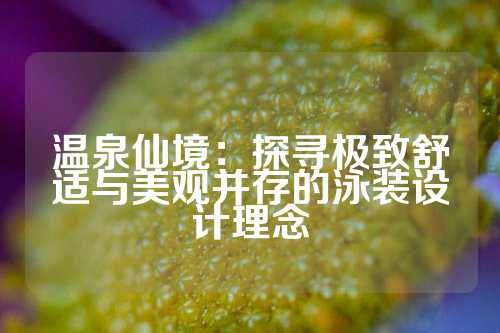 温泉仙境：探寻极致舒适与美观并存的泳装设计理念