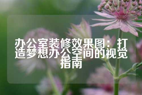 办公室装修效果图：打造梦想办公空间的视觉指南
