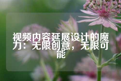 视频内容延展设计的魔力：无限创意，无限可能