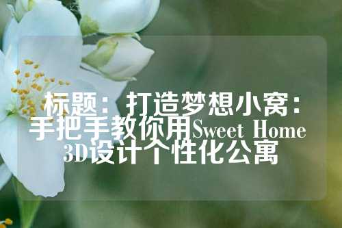 标题：打造梦想小窝：手把手教你用Sweet Home 3D设计个性化公寓