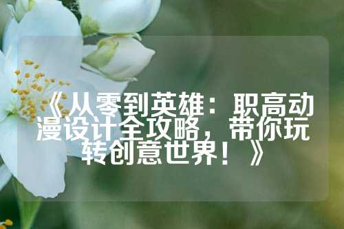 《从零到英雄：职高动漫设计全攻略，带你玩转创意世界！》