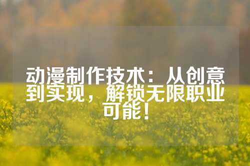 动漫制作技术：从创意到实现，解锁无限职业可能！