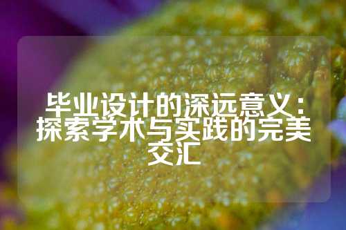 毕业设计的深远意义：探索学术与实践的完美交汇