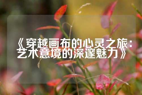 《穿越画布的心灵之旅：艺术意境的深邃魅力》