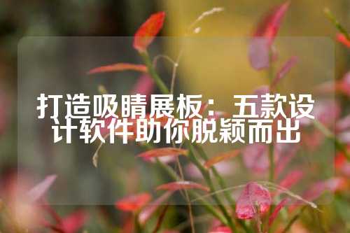 打造吸睛展板：五款设计软件助你脱颖而出