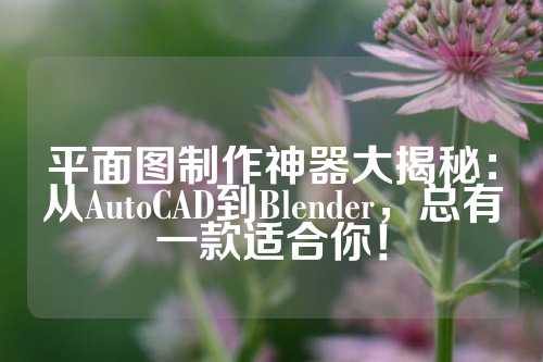 平面图制作神器大揭秘：从AutoCAD到Blender，总有一款适合你！