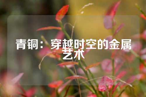 青铜：穿越时空的金属艺术