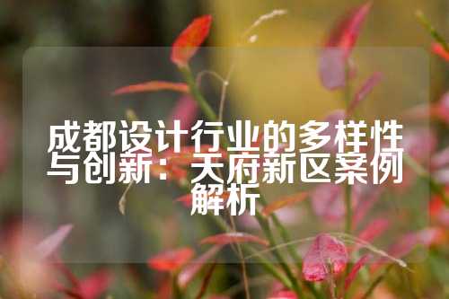 成都设计行业的多样性与创新：天府新区案例解析