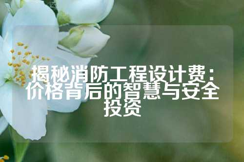 揭秘消防工程设计费：价格背后的智慧与安全投资